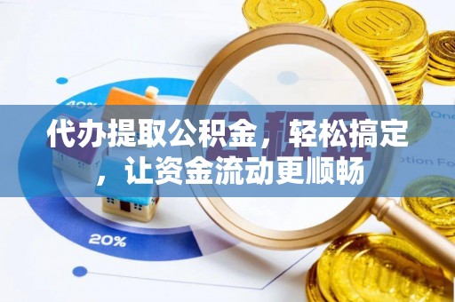 迭部代办提取公积金，轻松搞定，让资金流动更顺畅