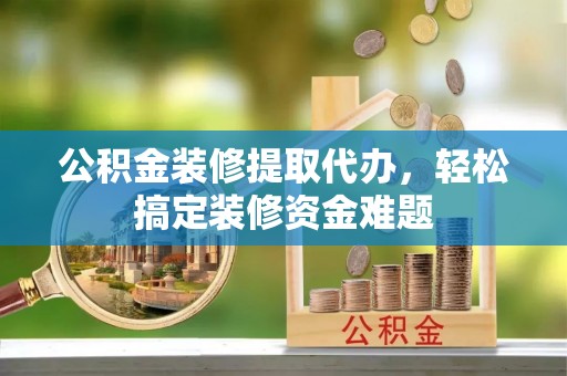 迭部公积金装修提取代办，轻松搞定装修资金难题
