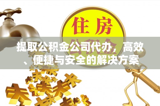 迭部提取公积金公司代办，高效、便捷与安全的解决方案