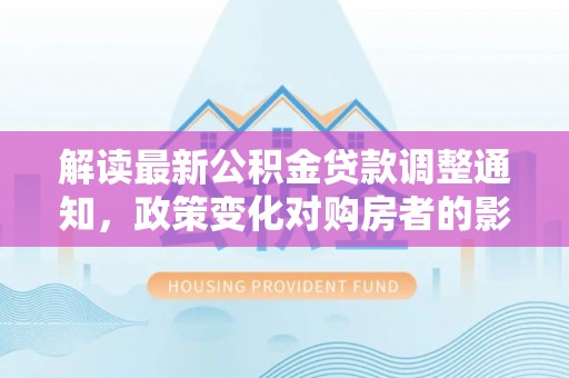 迭部解读最新公积金贷款调整通知，政策变化对购房者的影响