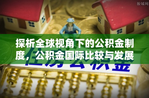 迭部探析全球视角下的公积金制度，公积金国际比较与发展趋势
