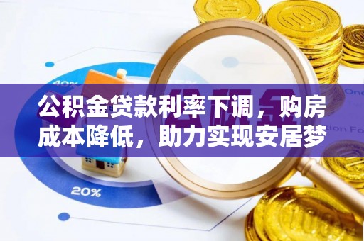 迭部公积金贷款利率下调，购房成本降低，助力实现安居梦