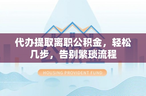 迭部代办提取离职公积金，轻松几步，告别繁琐流程