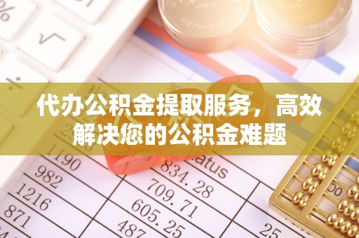 迭部代办公积金提取服务，高效解决您的公积金难题