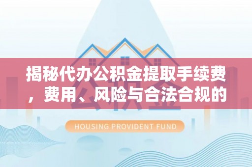 迭部揭秘代办公积金提取手续费，费用、风险与合法合规的全解析