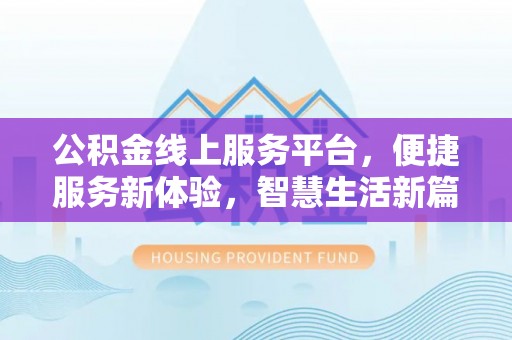 迭部公积金线上服务平台，便捷服务新体验，智慧生活新篇章
