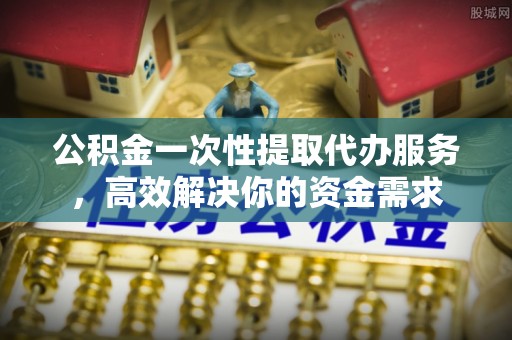 迭部公积金一次性提取代办服务，高效解决你的资金需求