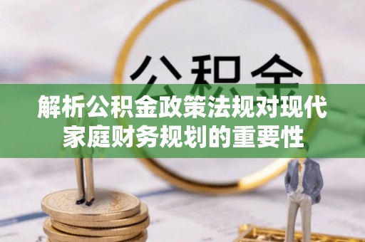 迭部解析公积金政策法规对现代家庭财务规划的重要性