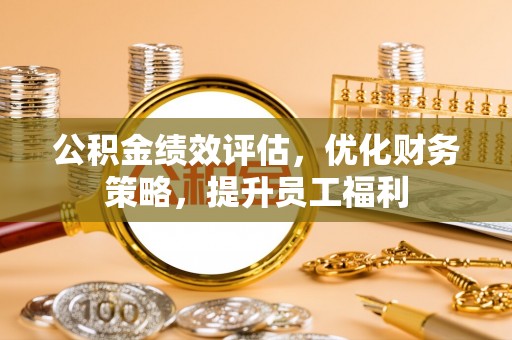 迭部公积金绩效评估，优化财务策略，提升员工福利
