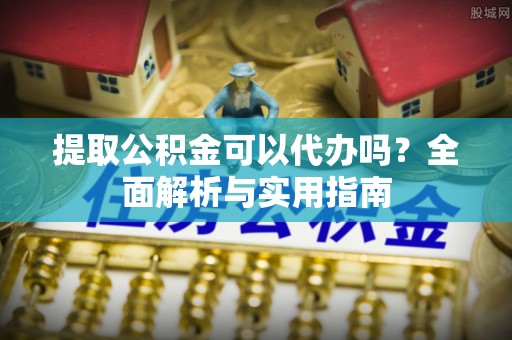 迭部提取公积金可以代办吗？全面解析与实用指南