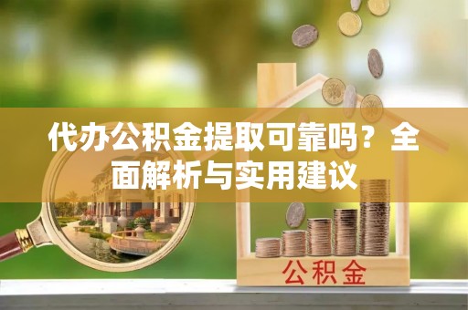 迭部代办公积金提取可靠吗？全面解析与实用建议