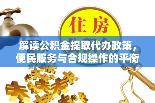 迭部解读公积金提取代办政策，便民服务与合规操作的平衡之道