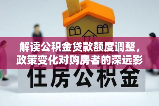 迭部解读公积金贷款额度调整，政策变化对购房者的深远影响