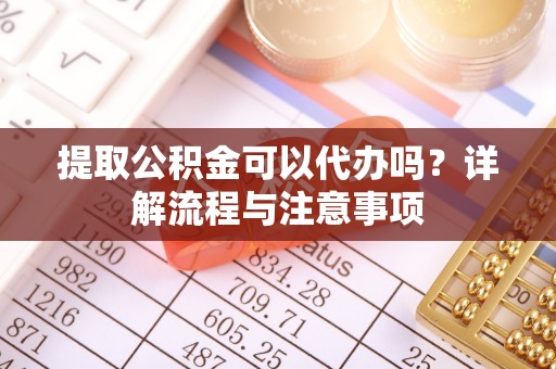 迭部提取公积金可以代办吗？详解流程与注意事项