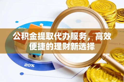 迭部公积金提取代办服务，高效便捷的理财新选择