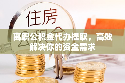迭部离职公积金代办提取，高效解决你的资金需求