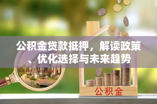 迭部公积金贷款抵押，解读政策、优化选择与未来趋势