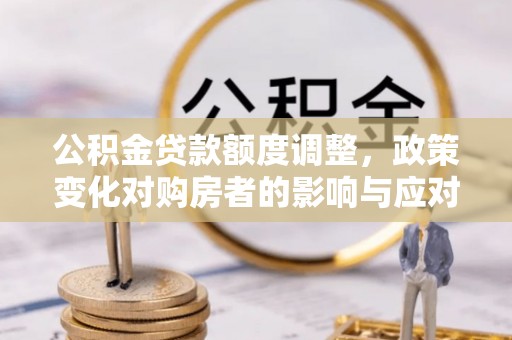 迭部公积金贷款额度调整，政策变化对购房者的影响与应对策略