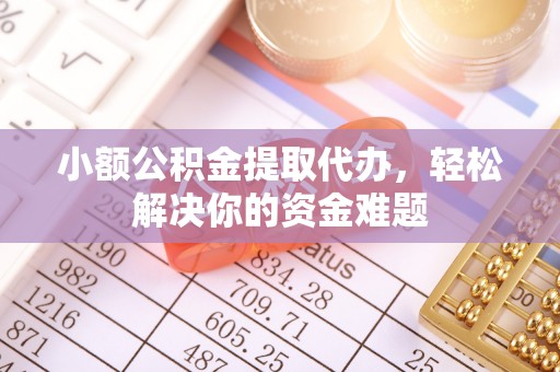 迭部小额公积金提取代办，轻松解决你的资金难题
