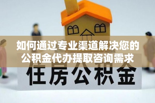 迭部如何通过专业渠道解决您的公积金代办提取咨询需求
