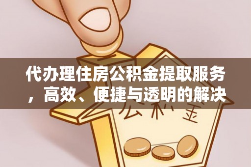 迭部代办理住房公积金提取服务，高效、便捷与透明的解决方案
