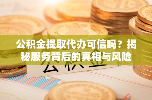 迭部公积金提取代办可信吗？揭秘服务背后的真相与风险