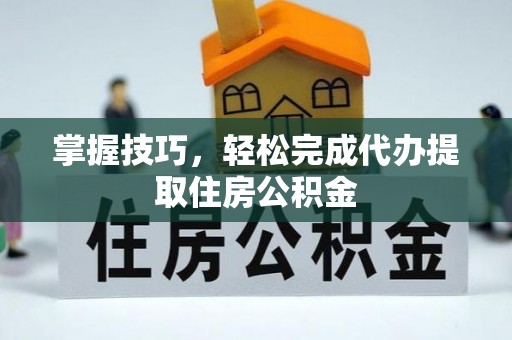 迭部掌握技巧，轻松完成代办提取住房公积金