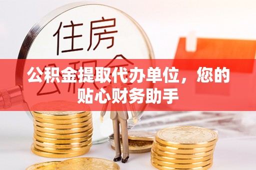迭部公积金提取代办单位，您的贴心财务助手