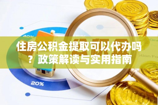 迭部住房公积金提取可以代办吗？政策解读与实用指南
