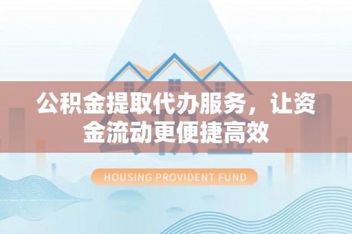 迭部公积金提取代办服务，让资金流动更便捷高效