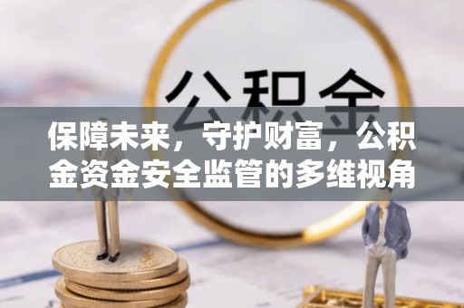 迭部保障未来，守护财富，公积金资金安全监管的多维视角