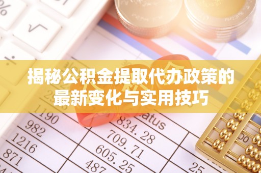 迭部揭秘公积金提取代办政策的最新变化与实用技巧