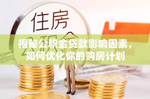 迭部揭秘公积金贷款影响因素，如何优化你的购房计划