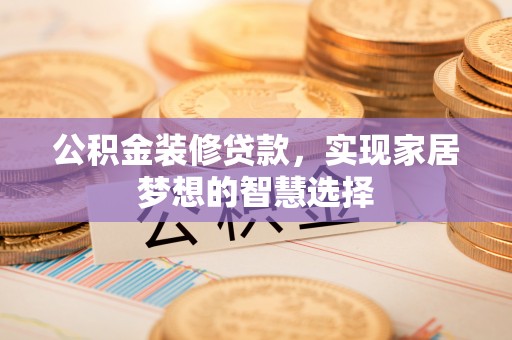 迭部公积金装修贷款，实现家居梦想的智慧选择