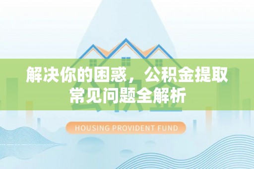 迭部解决你的困惑，公积金提取常见问题全解析