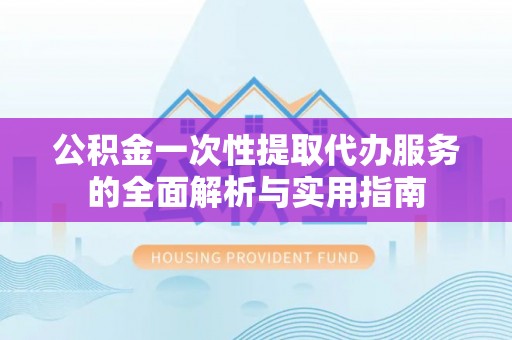 迭部公积金一次性提取代办服务的全面解析与实用指南