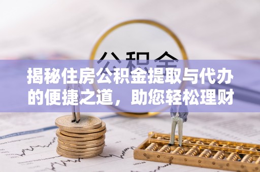 迭部揭秘住房公积金提取与代办的便捷之道，助您轻松理财