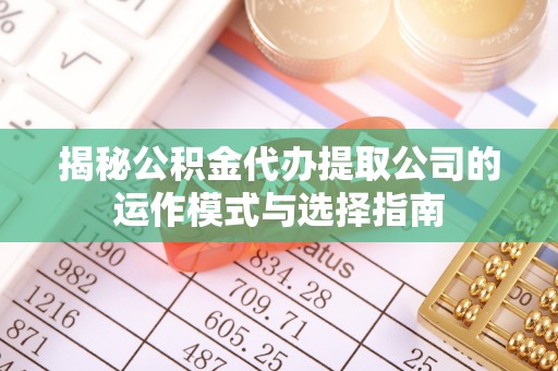 迭部揭秘公积金代办提取公司的运作模式与选择指南