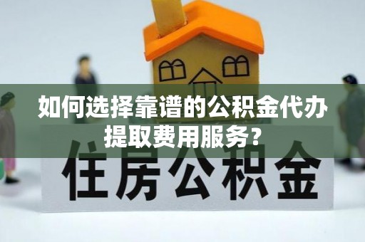 迭部如何选择靠谱的公积金代办提取费用服务？