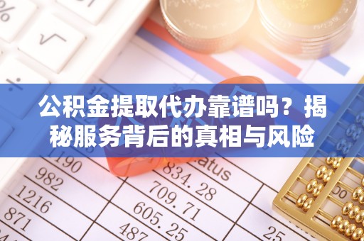 迭部公积金提取代办靠谱吗？揭秘服务背后的真相与风险