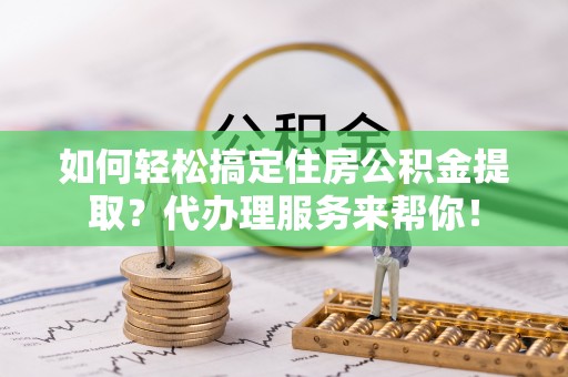 迭部如何轻松搞定住房公积金提取？代办理服务来帮你！