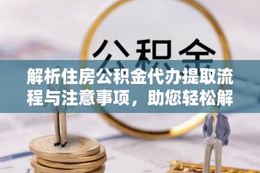 迭部解析住房公积金代办提取流程与注意事项，助您轻松解决资金难题