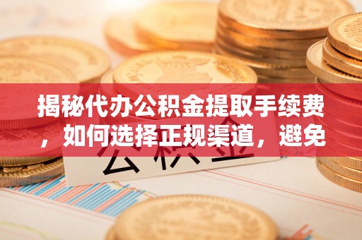 迭部揭秘代办公积金提取手续费，如何选择正规渠道，避免上当受骗