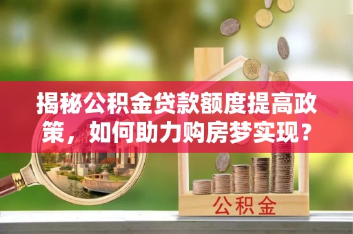 迭部揭秘公积金贷款额度提高政策，如何助力购房梦实现？