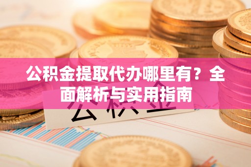 迭部公积金提取代办哪里有？全面解析与实用指南