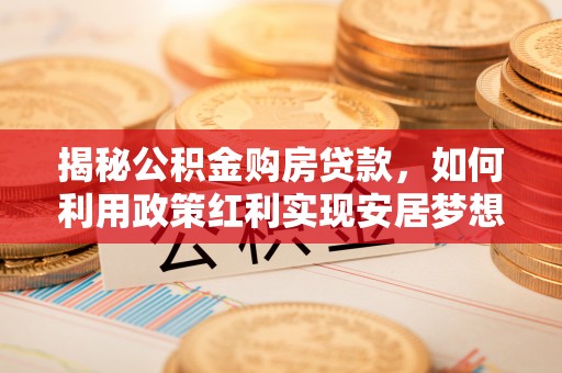 迭部揭秘公积金购房贷款，如何利用政策红利实现安居梦想