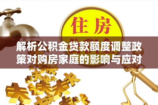 迭部解析公积金贷款额度调整政策对购房家庭的影响与应对策略