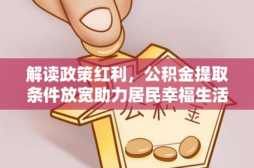 迭部解读政策红利，公积金提取条件放宽助力居民幸福生活