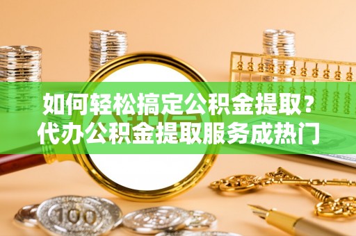 迭部如何轻松搞定公积金提取？代办公积金提取服务成热门选择