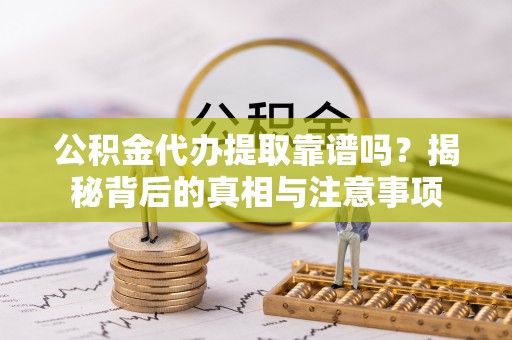 迭部公积金代办提取靠谱吗？揭秘背后的真相与注意事项